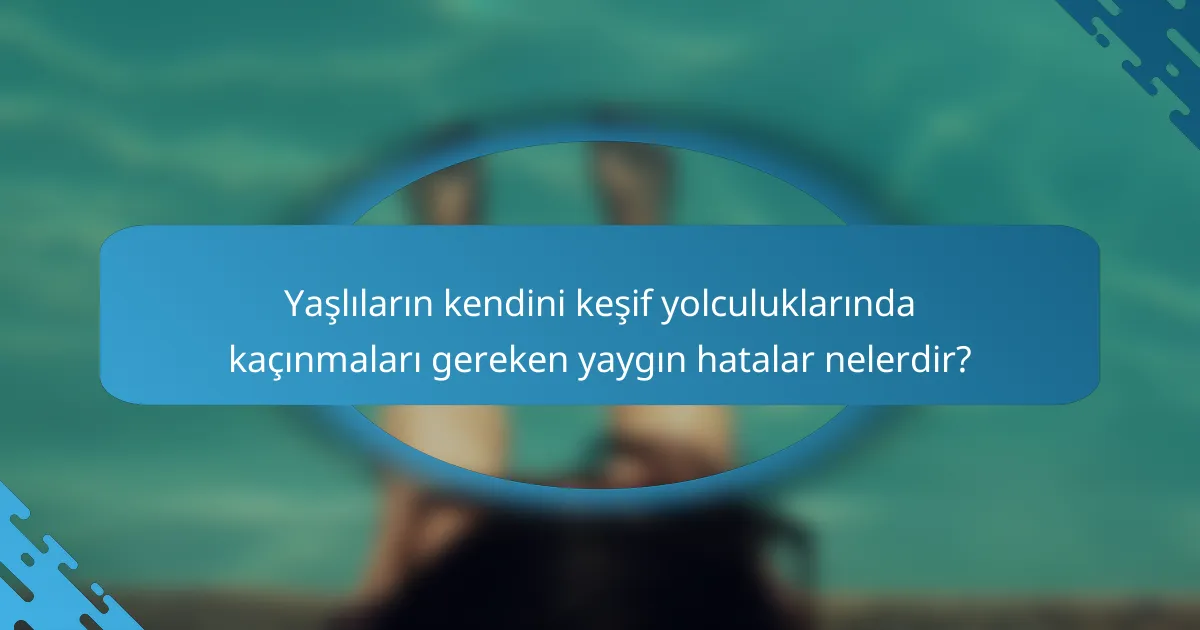 Yaşlıların kendini keşif yolculuklarında kaçınmaları gereken yaygın hatalar nelerdir?
