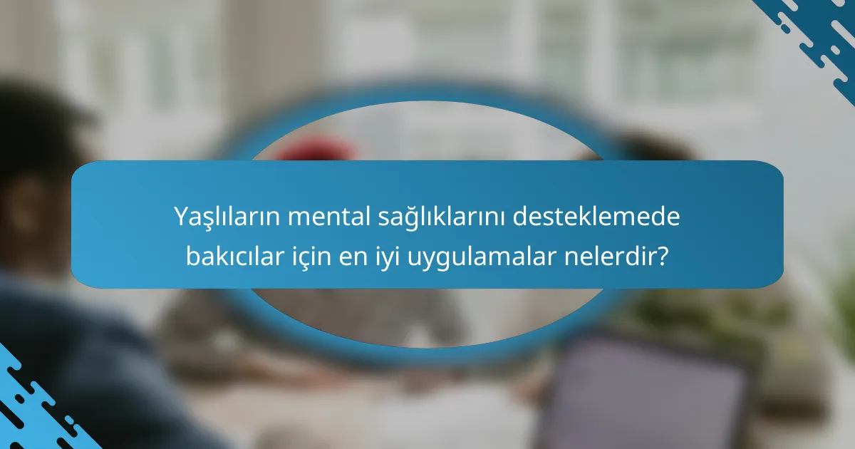 Yaşlıların mental sağlıklarını desteklemede bakıcılar için en iyi uygulamalar nelerdir?