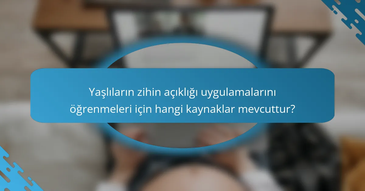 Yaşlıların zihin açıklığı uygulamalarını öğrenmeleri için hangi kaynaklar mevcuttur?