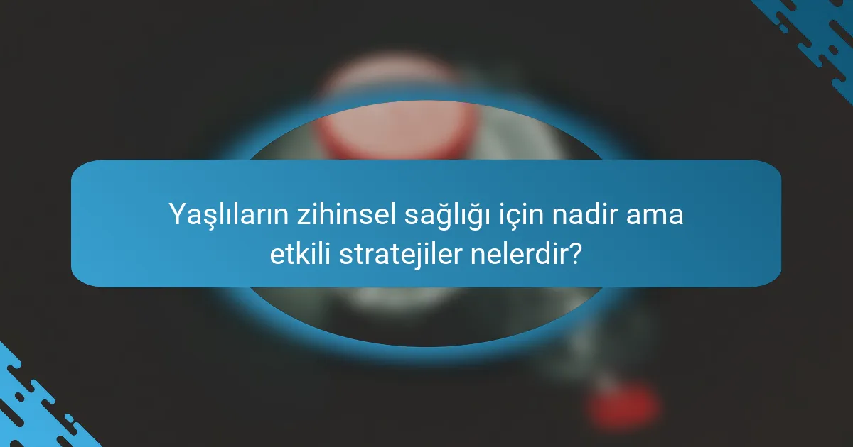 Yaşlıların zihinsel sağlığı için nadir ama etkili stratejiler nelerdir?