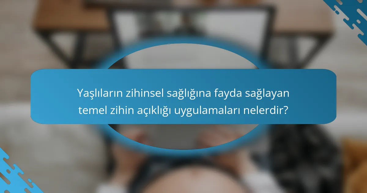 Yaşlıların zihinsel sağlığına fayda sağlayan temel zihin açıklığı uygulamaları nelerdir?