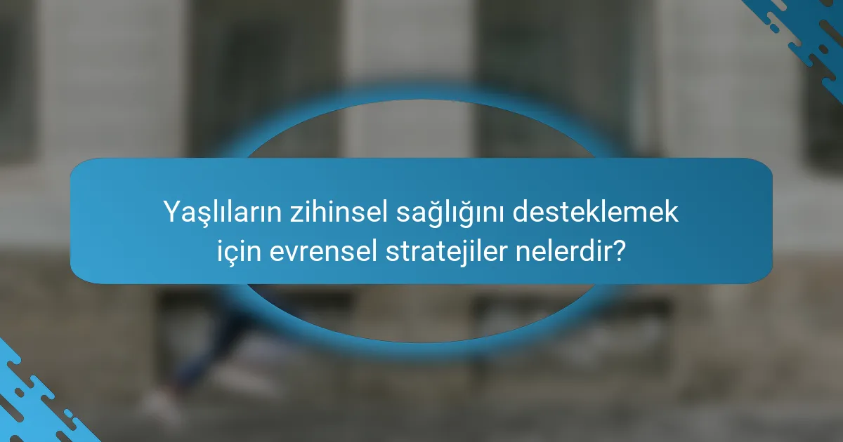 Yaşlıların zihinsel sağlığını desteklemek için evrensel stratejiler nelerdir?