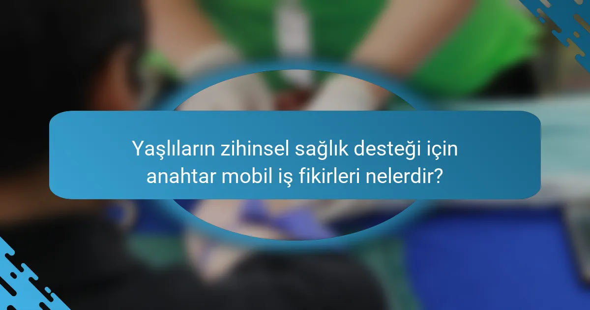 Yaşlıların zihinsel sağlık desteği için anahtar mobil iş fikirleri nelerdir?