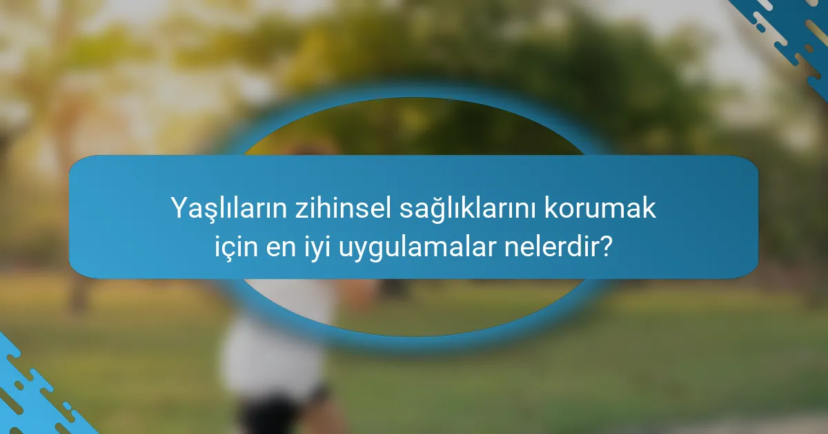 Yaşlıların zihinsel sağlıklarını korumak için en iyi uygulamalar nelerdir?
