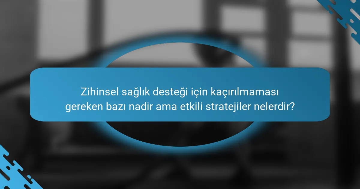 Zihinsel sağlık desteği için kaçırılmaması gereken bazı nadir ama etkili stratejiler nelerdir?