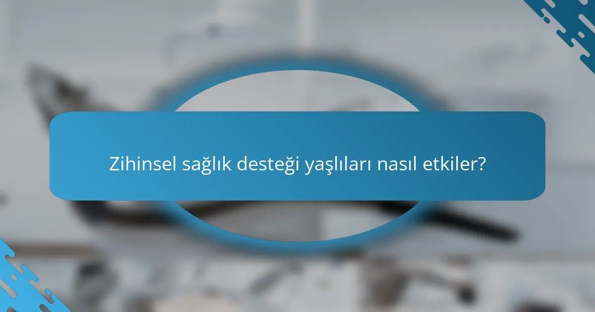 Zihinsel sağlık desteği yaşlıları nasıl etkiler?