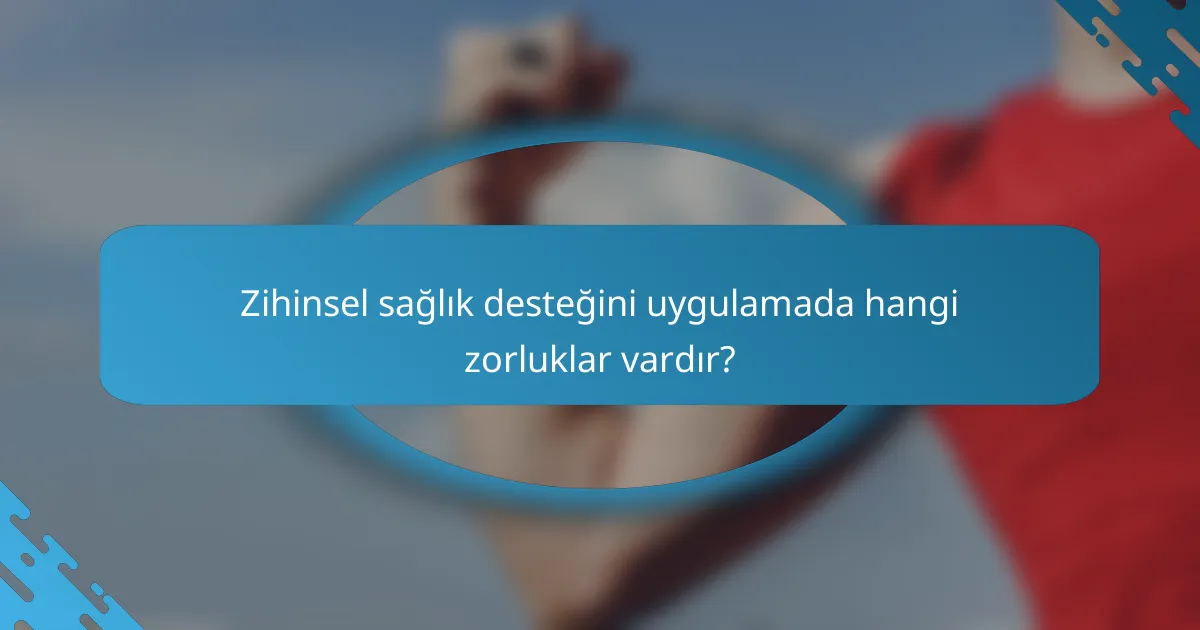 Zihinsel sağlık desteğini uygulamada hangi zorluklar vardır?
