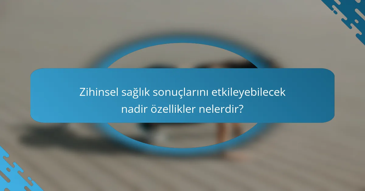 Zihinsel sağlık sonuçlarını etkileyebilecek nadir özellikler nelerdir?
