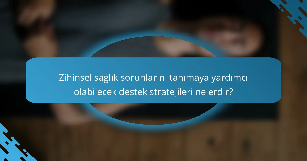 Zihinsel sağlık sorunlarını tanımaya yardımcı olabilecek destek stratejileri nelerdir?